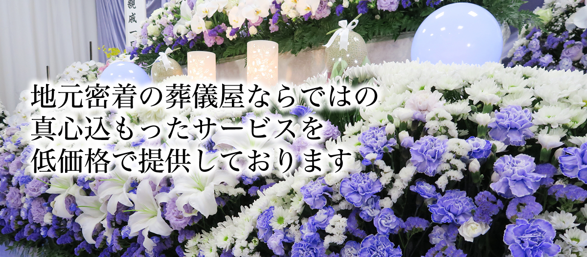 地元密着の葬儀屋ならではの真心込もったサービスを、低価格で提供しております。